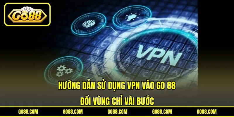 Hướng Dẫn Sử Dụng VPN Vào GO 88 Đổi Vùng Chỉ Vài Bước