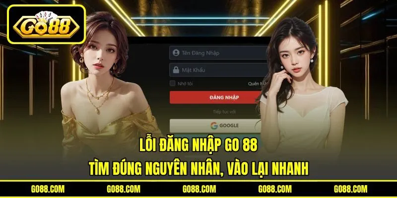Lỗi Đăng Nhập GO 88 Tìm Đúng Nguyên Nhân, Vào Lại Nhanh